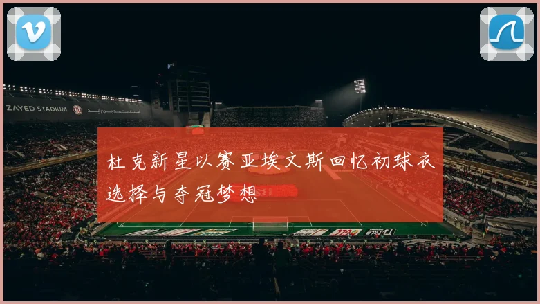 杜克新星以赛亚埃文斯回忆初球衣选择与夺冠梦想
