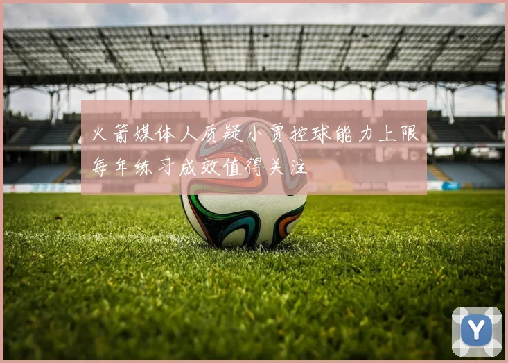 火箭媒体人质疑小贾控球能力上限每年练习成效值得关注
