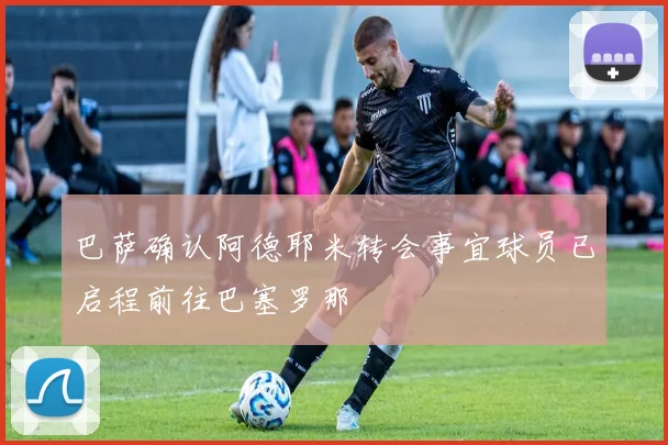 巴萨确认阿德耶米转会事宜球员已启程前往巴塞罗那