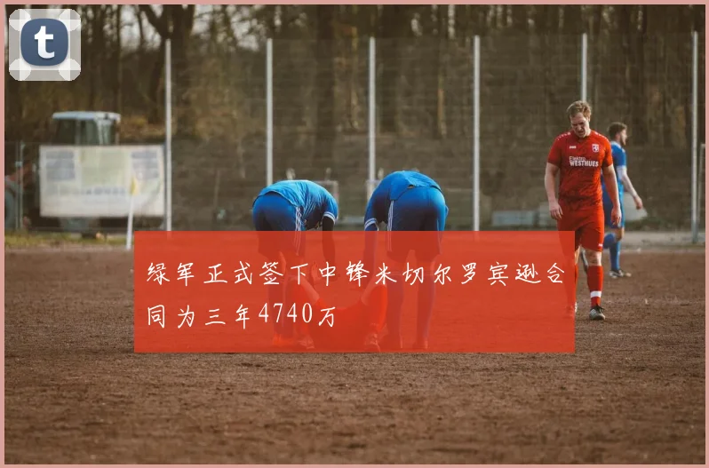 绿军正式签下中锋米切尔罗宾逊合同为三年4740万