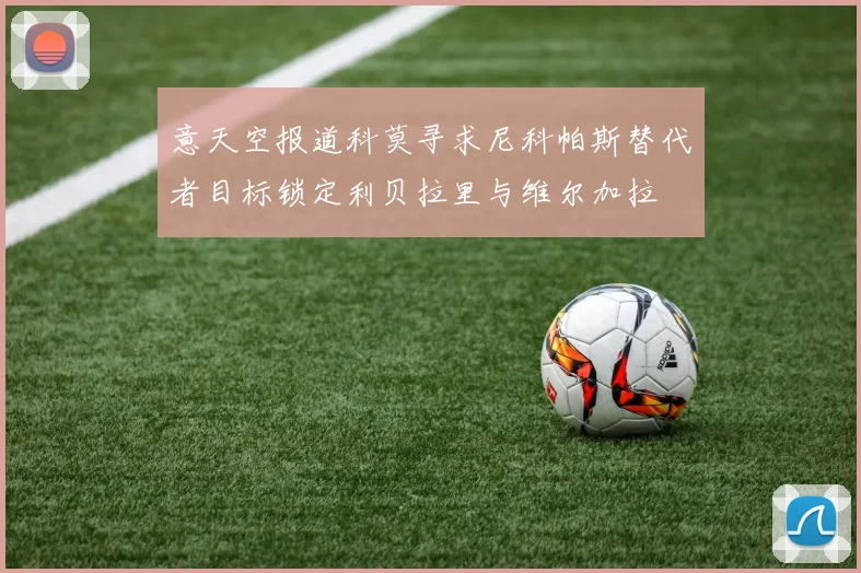 意天空报道科莫寻求尼科帕斯替代者目标锁定利贝拉里与维尔加拉