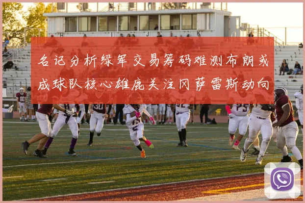 名记分析绿军交易筹码难测布朗或成球队核心雄鹿关注冈萨雷斯动向