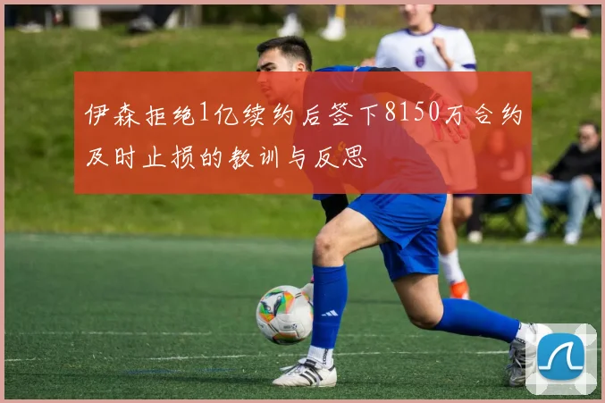 伊森拒绝1亿续约后签下8150万合约及时止损的教训与反思