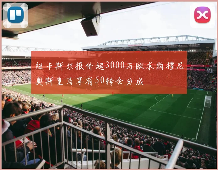 纽卡斯尔报价超3000万欧求购穆尼奥斯皇马享有50转会分成