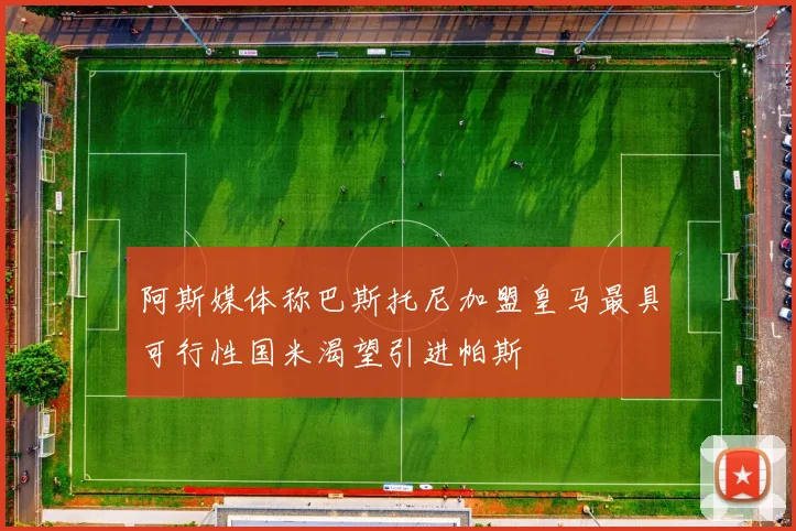 阿斯媒体称巴斯托尼加盟皇马最具可行性国米渴望引进帕斯