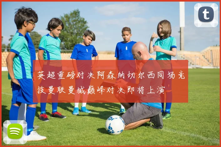英超重磅对决阿森纳切尔西同场竞技曼联曼城巅峰对决即将上演