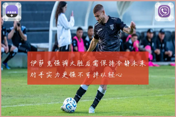 伊萨克强调大胜后需保持冷静未来对手实力更强不可掉以轻心