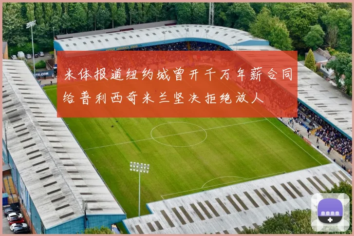 米体报道纽约城曾开千万年薪合同给普利西奇米兰坚决拒绝放人