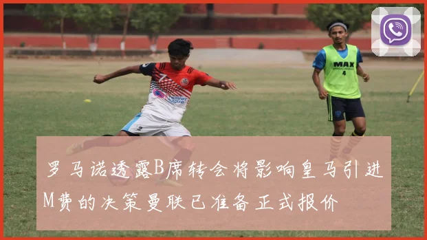 罗马诺透露B席转会将影响皇马引进M费的决策曼联已准备正式报价