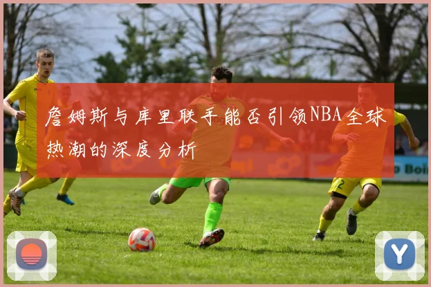 詹姆斯与库里联手能否引领NBA全球热潮的深度分析