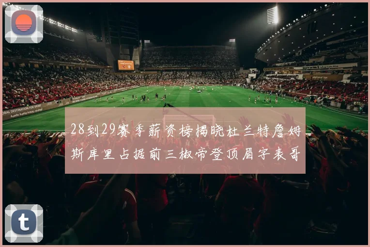 28到29赛季薪资榜揭晓杜兰特詹姆斯库里占据前三椒帝登顶眉字表哥布克跻身前十