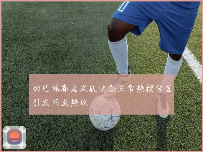 姆巴佩赛后皮肤状态正常热搜传言引发网友热议