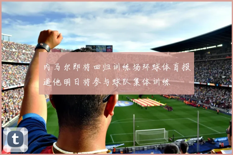 内马尔即将回归训练场环球体育报道他明日将参与球队集体训练