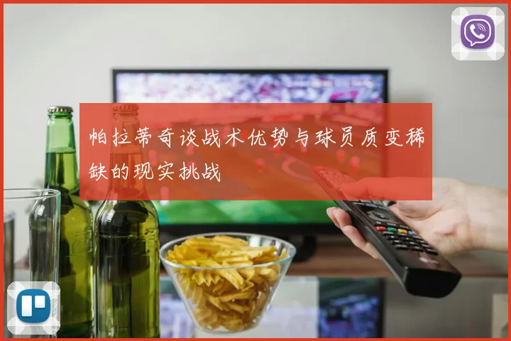 帕拉蒂奇谈战术优势与球员质变稀缺的现实挑战