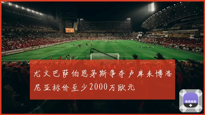 尤文巴萨伯恩茅斯争夺卢库米博洛尼亚标价至少2000万欧元