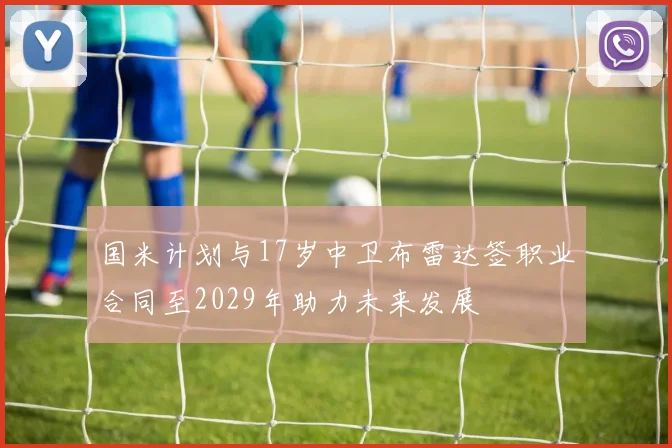 国米计划与17岁中卫布雷达签职业合同至2029年助力未来发展