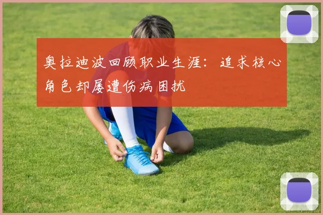 奥拉迪波回顾职业生涯：追求核心角色却屡遭伤病困扰