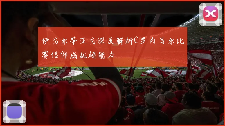 伊戈尔蒂亚戈深度解析C罗内马尔比赛信仰成就超能力